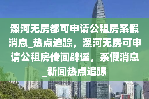 漯河無房都可申請公租房系假消息_熱點追蹤，漯河無房可申請公租房傳聞辟謠，系假消息_新聞熱點追蹤