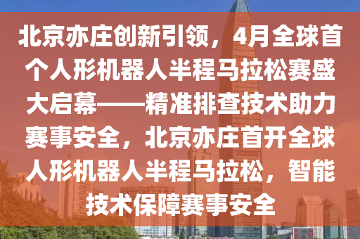 北京亦莊創(chuàng)新引領，4月全球首個人形機器人半程馬拉松賽盛大啟幕——精準排查技術助力賽事安全，北京亦莊首開全球人形機器人半程馬拉松，智能技術保障賽事安全