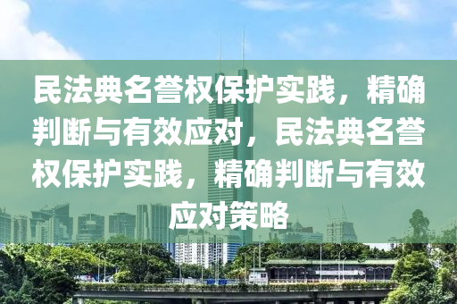 民法典名譽(yù)權(quán)保護(hù)實踐，精確判斷與有效應(yīng)對，民法典名譽(yù)權(quán)保護(hù)實踐，精確判斷與有效應(yīng)對策略