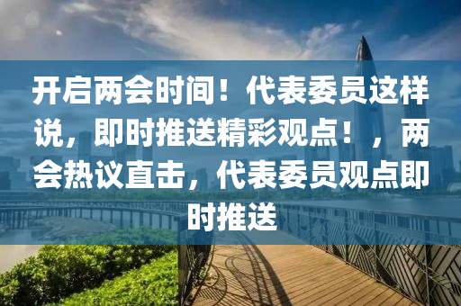 開啟兩會時間！代表委員這樣說，即時推送精彩觀點！，兩會熱議直擊，代表委員觀點即時推送