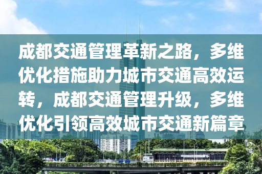 成都交通管理革新之路，多維優(yōu)化措施助力城市交通高效運(yùn)轉(zhuǎn)，成都交通管理升級(jí)，多維優(yōu)化引領(lǐng)高效城市交通新篇章