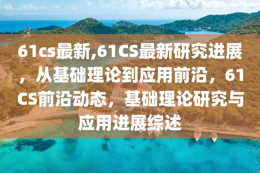 61cs最新,61CS最新研究進展，從基礎理論到應用前沿，61CS前沿動態(tài)，基礎理論研究與應用進展綜述