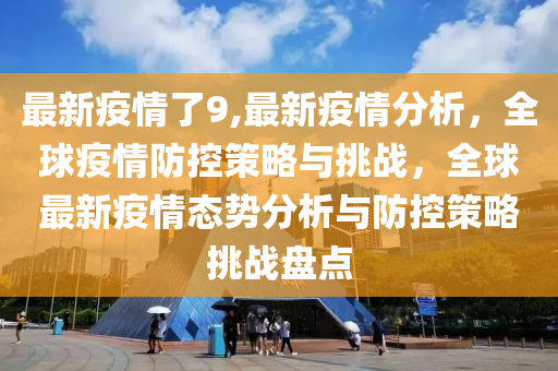 最新疫情了9,最新疫情分析，全球疫情防控策略與挑戰(zhàn)，全球最新疫情態(tài)勢分析與防控策略挑戰(zhàn)盤點(diǎn)