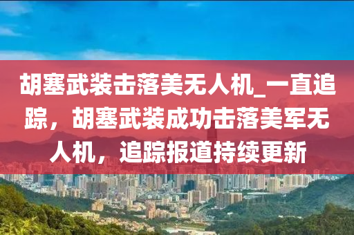 胡塞武裝擊落美無人機(jī)_一直追蹤，胡塞武裝成功擊落美軍無人機(jī)，追蹤報(bào)道持續(xù)更新