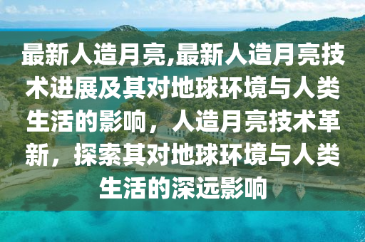 最新人造月亮,最新人造月亮技術(shù)進(jìn)展及其對(duì)地球環(huán)境與人類生活的影響，人造月亮技術(shù)革新，探索其對(duì)地球環(huán)境與人類生活的深遠(yuǎn)影響