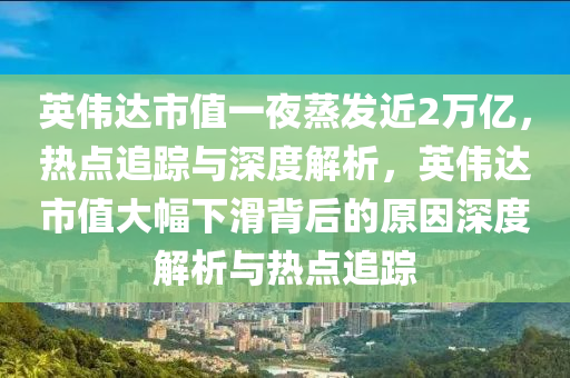 英偉達(dá)市值一夜蒸發(fā)近2萬億，熱點(diǎn)追蹤與深度解析，英偉達(dá)市值大幅下滑背后的原因深度解析與熱點(diǎn)追蹤