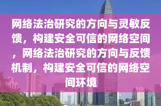 網(wǎng)絡(luò)法治研究的方向與靈敏反饋，構(gòu)建安全可信的網(wǎng)絡(luò)空間，網(wǎng)絡(luò)法治研究的方向與反饋機(jī)制，構(gòu)建安全可信的網(wǎng)絡(luò)空間環(huán)境