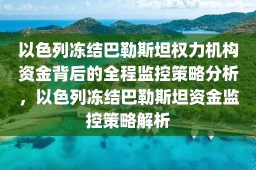 以色列凍結(jié)巴勒斯坦權(quán)力機構(gòu)資金背后的全程監(jiān)控策略分析，以色列凍結(jié)巴勒斯坦資金監(jiān)控策略解析