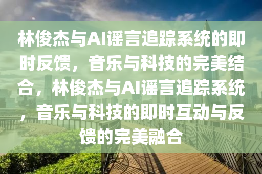 林俊杰 AI 謠言追蹤系統(tǒng)_即刻反饋