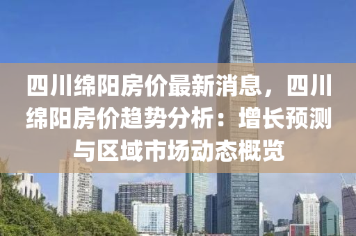 四川綿陽房價最新消息，四川綿陽房價趨勢分析：增長預測與區(qū)域市場動態(tài)概覽