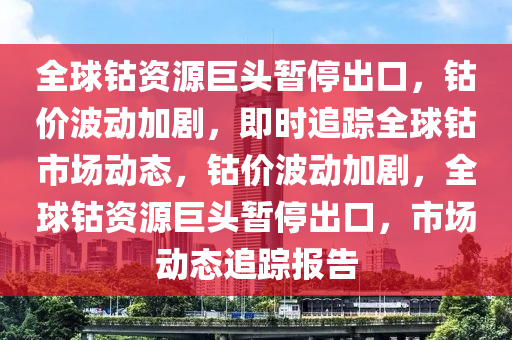 全球鈷資源巨頭暫停出口，鈷價(jià)波動加劇，即時追蹤全球鈷市場動態(tài)，鈷價(jià)波動加劇，全球鈷資源巨頭暫停出口，市場動態(tài)追蹤報(bào)告