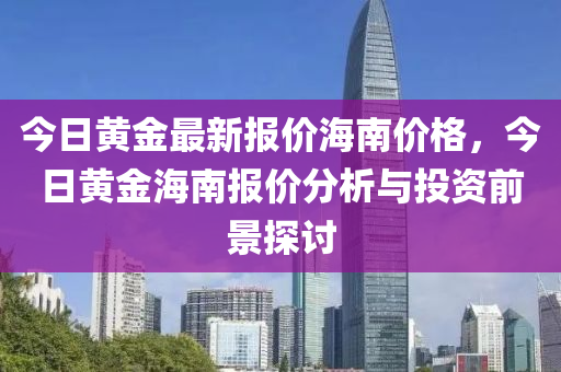 今日黃金最新報(bào)價(jià)海南價(jià)格，今日黃金海南報(bào)價(jià)分析與投資前景探討