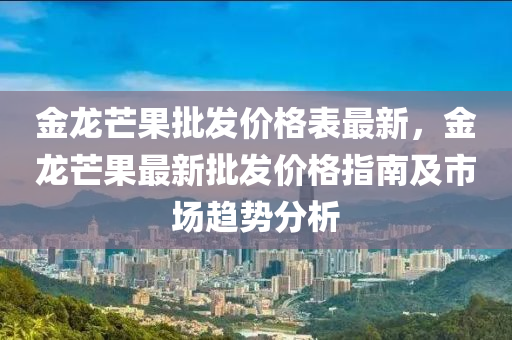 金龍芒果批發(fā)價格表最新，金龍芒果最新批發(fā)價格指南及市場趨勢分析