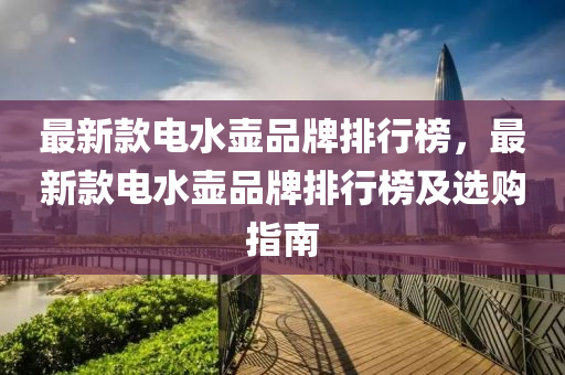 最新款電水壺品牌排行榜，最新款電水壺品牌排行榜及選購指南