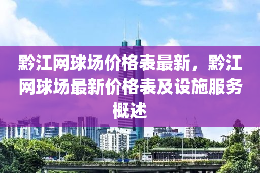 黔江網(wǎng)球場價(jià)格表最新，黔江網(wǎng)球場最新價(jià)格表及設(shè)施服務(wù)概述