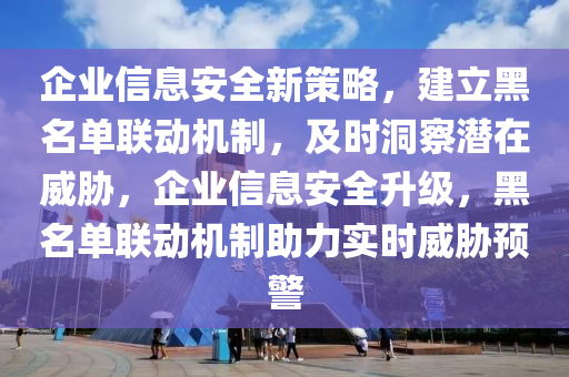 企業(yè)信息安全新策略，建立黑名單聯(lián)動機制，及時洞察潛在威脅，企業(yè)信息安全升級，黑名單聯(lián)動機制助力實時威脅預警