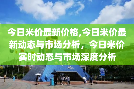 今日米價最新價格,今日米價最新動態(tài)與市場分析，今日米價實時動態(tài)與市場深度分析