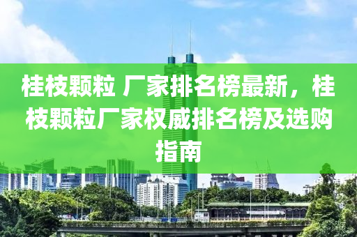 桂枝顆粒 廠家排名榜最新，桂枝顆粒廠家權(quán)威排名榜及選購指南