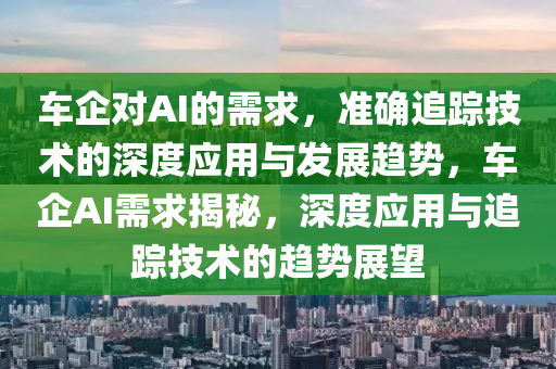 車企對AI的需求，準(zhǔn)確追蹤技術(shù)的深度應(yīng)用與發(fā)展趨勢，車企AI需求揭秘，深度應(yīng)用與追蹤技術(shù)的趨勢展望