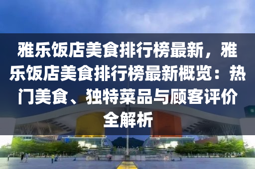 雅樂飯店美食排行榜最新，雅樂飯店美食排行榜最新概覽：熱門美食、獨特菜品與顧客評價全解析