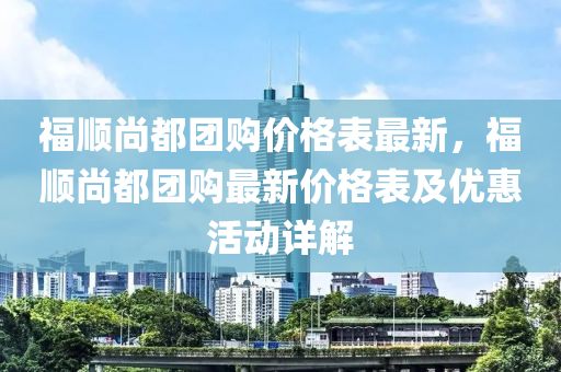 福順尚都團購價格表最新，福順尚都團購最新價格表及優(yōu)惠活動詳解