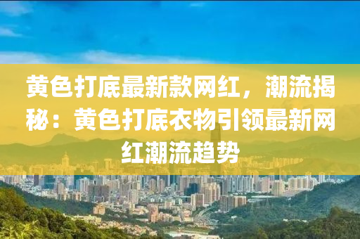 黃色打底最新款網紅，潮流揭秘：黃色打底衣物引領最新網紅潮流趨勢