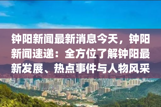 鐘陽新聞最新消息今天，鐘陽新聞速遞：全方位了解鐘陽最新發(fā)展、熱點事件與人物風(fēng)采