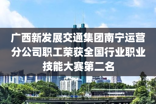 廣西新發(fā)展交通集團(tuán)南寧運(yùn)營分公司職工榮獲全國行業(yè)職業(yè)技能大賽第二名