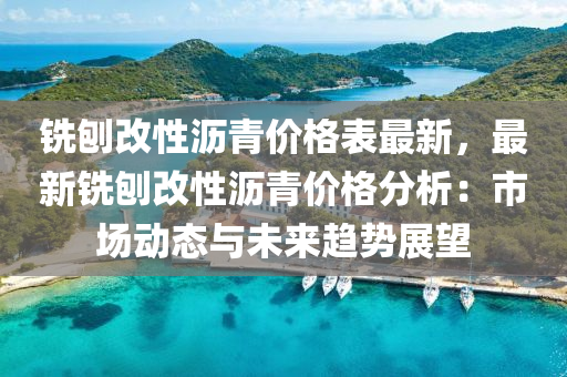 銑刨改性瀝青價格表最新，最新銑刨改性瀝青價格分析：市場動態(tài)與未來趨勢展望