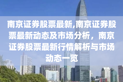 南京证券股票最新,南京证券股票最新动态及市场分析，南京证券股票最新行情解析与市场动态一览