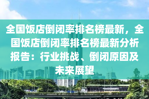 全國(guó)飯店倒閉率排名榜最新，全國(guó)飯店倒閉率排名榜最新分析報(bào)告：行業(yè)挑戰(zhàn)、倒閉原因及未來(lái)展望