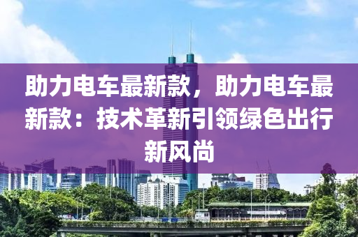 助力電車最新款，助力電車最新款：技術(shù)革新引領(lǐng)綠色出行新風(fēng)尚