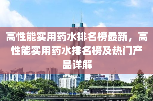 高性能實(shí)用藥水排名榜最新，高性能實(shí)用藥水排名榜及熱門產(chǎn)品詳解