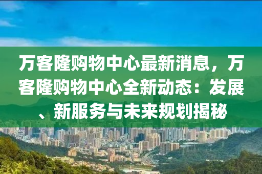 萬客隆購物中心最新消息，萬客隆購物中心全新動態(tài)：發(fā)展、新服務(wù)與未來規(guī)劃揭秘