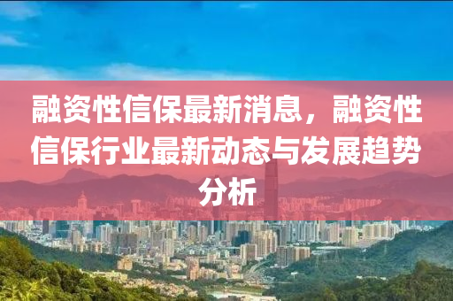 融資性信保最新消息，融資性信保行業(yè)最新動態(tài)與發(fā)展趨勢分析