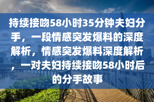 持續(xù)接吻58小時(shí)35分鐘夫婦分手，一段情感突發(fā)爆料的深度解析，情感突發(fā)爆料深度解析，一對夫婦持續(xù)接吻58小時(shí)后的分手故事