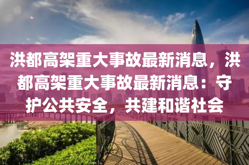 洪都高架重大事故最新消息，洪都高架重大事故最新消息：守護(hù)公共安全，共建和諧社會(huì)