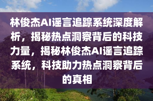 林俊杰AI謠言追蹤系統(tǒng)深度解析，揭秘熱點洞察背后的科技力量，揭秘林俊杰AI謠言追蹤系統(tǒng)，科技助力熱點洞察背后的真相