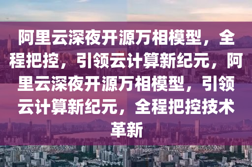 阿里云深夜開源萬相模型，全程把控，引領云計算新紀元，阿里云深夜開源萬相模型，引領云計算新紀元，全程把控技術革新