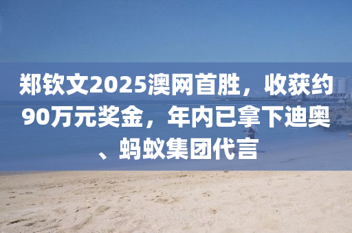 鄭欽文2025澳網(wǎng)首勝，收獲約90萬元獎金，年內(nèi)已拿下迪奧、螞蟻集團(tuán)代言