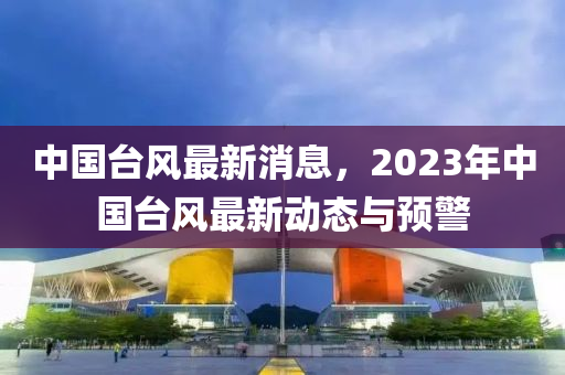 中國臺(tái)風(fēng)最新消息，2023年中國臺(tái)風(fēng)最新動(dòng)態(tài)與預(yù)警