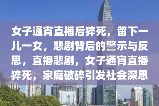 女子通宵直播后猝死，留下一兒一女，悲劇背后的警示與反思，直播悲劇，女子通宵直播猝死，家庭破碎引發(fā)社會深思