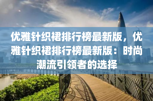 優(yōu)雅針織裙排行榜最新版，優(yōu)雅針織裙排行榜最新版：時尚潮流引領(lǐng)者的選擇