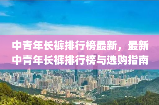 中青年長褲排行榜最新，最新中青年長褲排行榜與選購指南