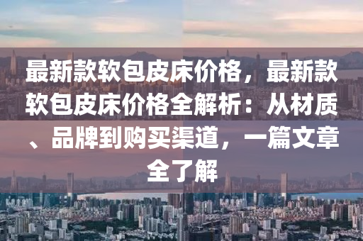 最新款軟包皮床價格，最新款軟包皮床價格全解析：從材質(zhì)、品牌到購買渠道，一篇文章全了解