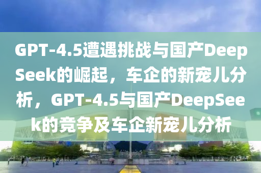 國產(chǎn) DeepSeek 受車企熱捧_最新分析