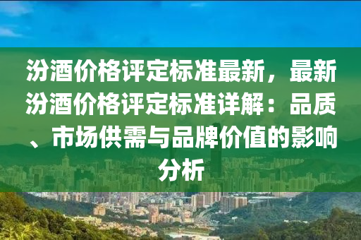 汾酒價格評定標(biāo)準(zhǔn)最新，最新汾酒價格評定標(biāo)準(zhǔn)詳解：品質(zhì)、市場供需與品牌價值的影響分析