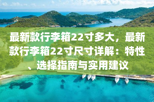 最新款行李箱22寸多大，最新款行李箱22寸尺寸詳解：特性、選擇指南與實(shí)用建議