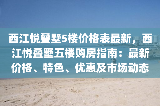 西江悅疊墅5樓價(jià)格表最新，西江悅疊墅五樓購(gòu)房指南：最新價(jià)格、特色、優(yōu)惠及市場(chǎng)動(dòng)態(tài)