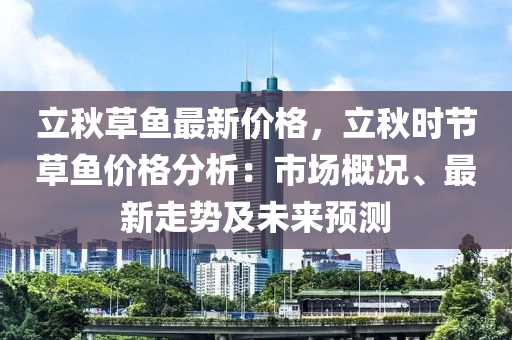 立秋草魚最新價格，立秋時節(jié)草魚價格分析：市場概況、最新走勢及未來預(yù)測